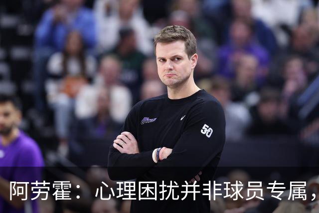 阿劳霍：心理困扰并非球员专属，整个社会很多人都承受同样的煎熬